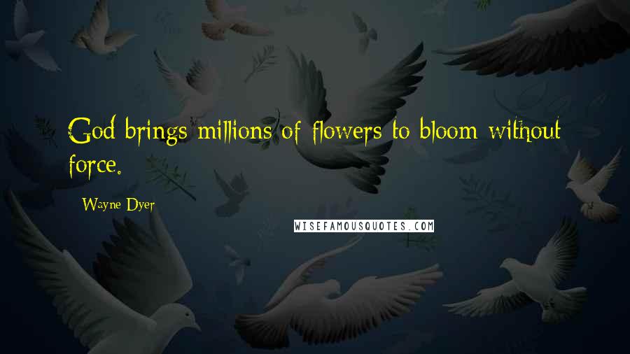 Wayne Dyer Quotes: God brings millions of flowers to bloom without force.