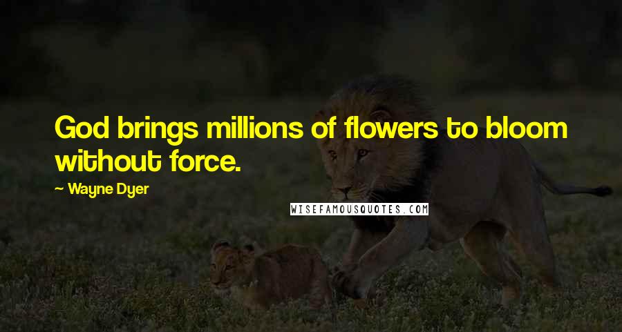 Wayne Dyer Quotes: God brings millions of flowers to bloom without force.