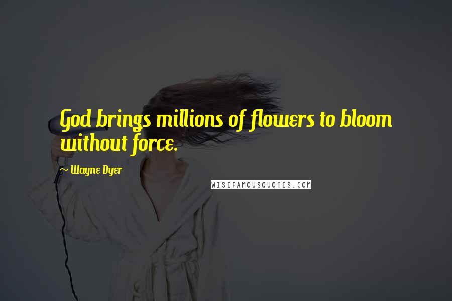 Wayne Dyer Quotes: God brings millions of flowers to bloom without force.