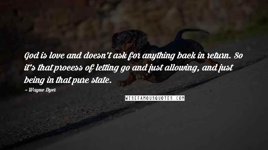 Wayne Dyer Quotes: God is love and doesn't ask for anything back in return. So it's that process of letting go and just allowing, and just being in that pure state.