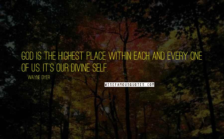 Wayne Dyer Quotes: God is the highest place within each and every one of us. It's our divine self.