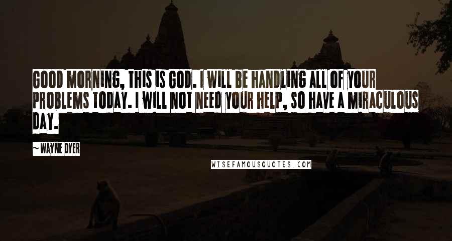 Wayne Dyer Quotes: Good morning, this is God. I will be handling all of your problems today. I will not need your help, so have a miraculous day.