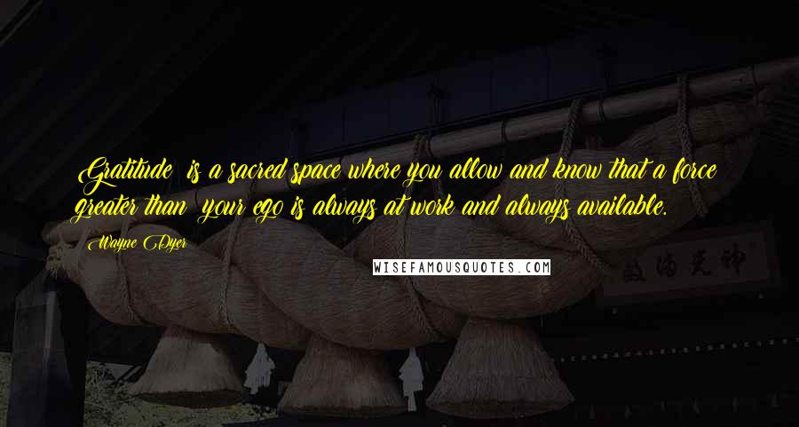 Wayne Dyer Quotes: Gratitude  is a sacred space where you allow and know that a force greater than  your ego is always at work and always available.