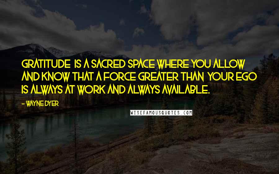 Wayne Dyer Quotes: Gratitude  is a sacred space where you allow and know that a force greater than  your ego is always at work and always available.