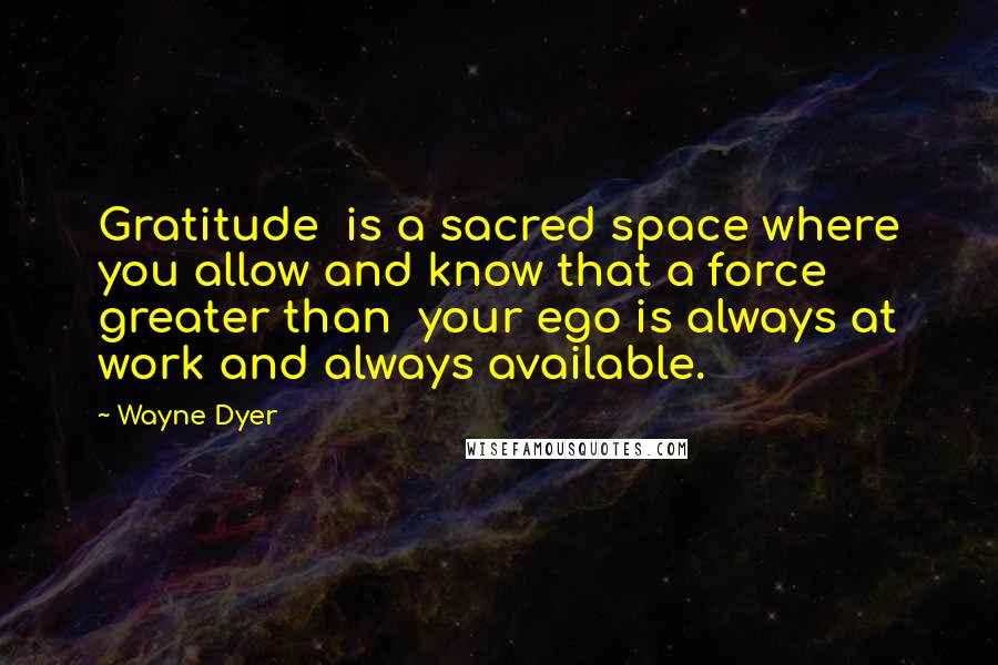 Wayne Dyer Quotes: Gratitude  is a sacred space where you allow and know that a force greater than  your ego is always at work and always available.