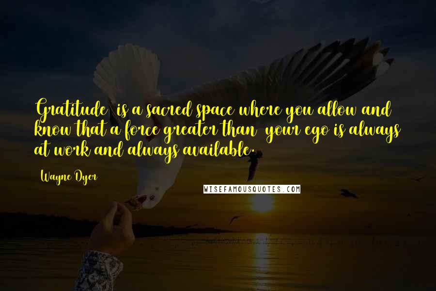 Wayne Dyer Quotes: Gratitude  is a sacred space where you allow and know that a force greater than  your ego is always at work and always available.
