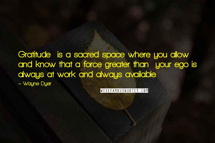 Wayne Dyer Quotes: Gratitude  is a sacred space where you allow and know that a force greater than  your ego is always at work and always available.