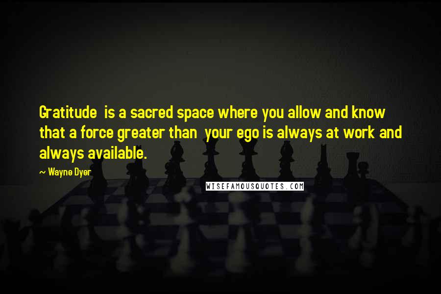 Wayne Dyer Quotes: Gratitude  is a sacred space where you allow and know that a force greater than  your ego is always at work and always available.