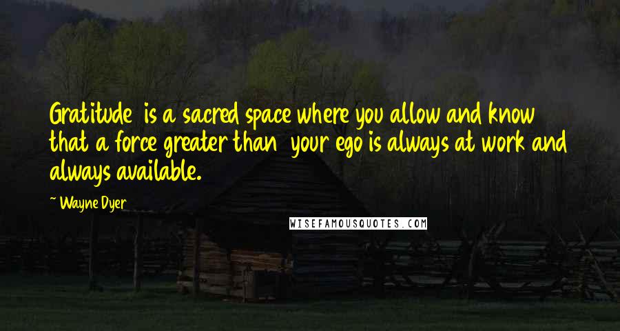 Wayne Dyer Quotes: Gratitude  is a sacred space where you allow and know that a force greater than  your ego is always at work and always available.