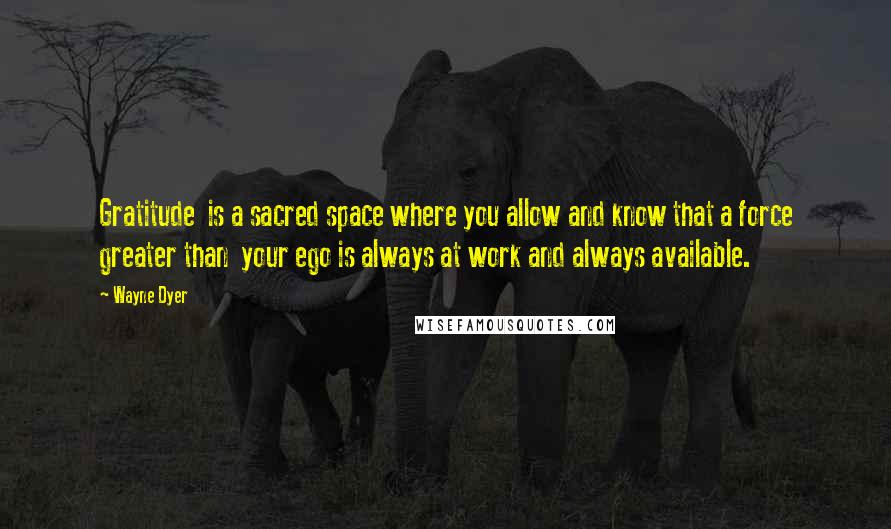 Wayne Dyer Quotes: Gratitude  is a sacred space where you allow and know that a force greater than  your ego is always at work and always available.