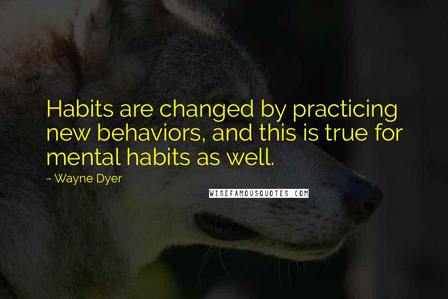 Wayne Dyer Quotes: Habits are changed by practicing new behaviors, and this is true for mental habits as well.