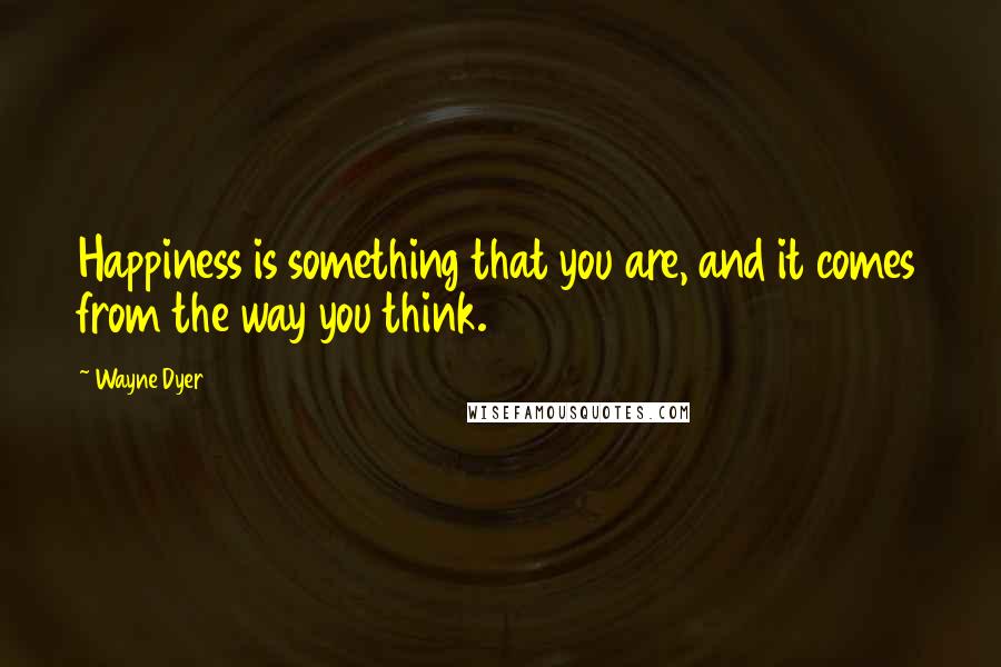 Wayne Dyer Quotes: Happiness is something that you are, and it comes from the way you think.