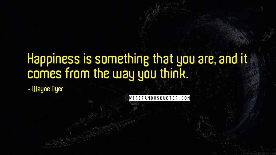 Wayne Dyer Quotes: Happiness is something that you are, and it comes from the way you think.