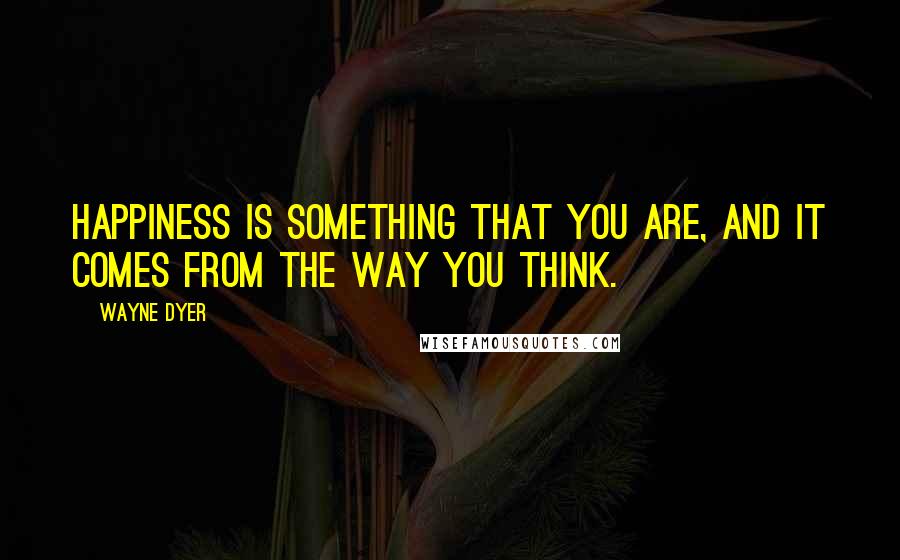 Wayne Dyer Quotes: Happiness is something that you are, and it comes from the way you think.