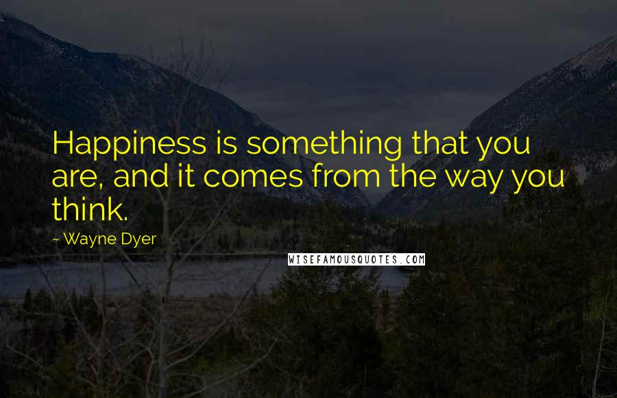 Wayne Dyer Quotes: Happiness is something that you are, and it comes from the way you think.