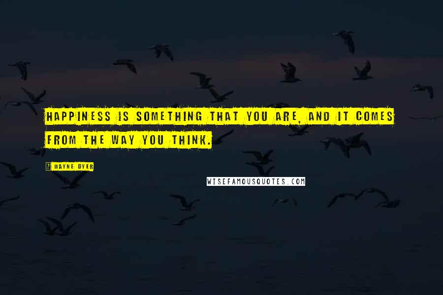 Wayne Dyer Quotes: Happiness is something that you are, and it comes from the way you think.