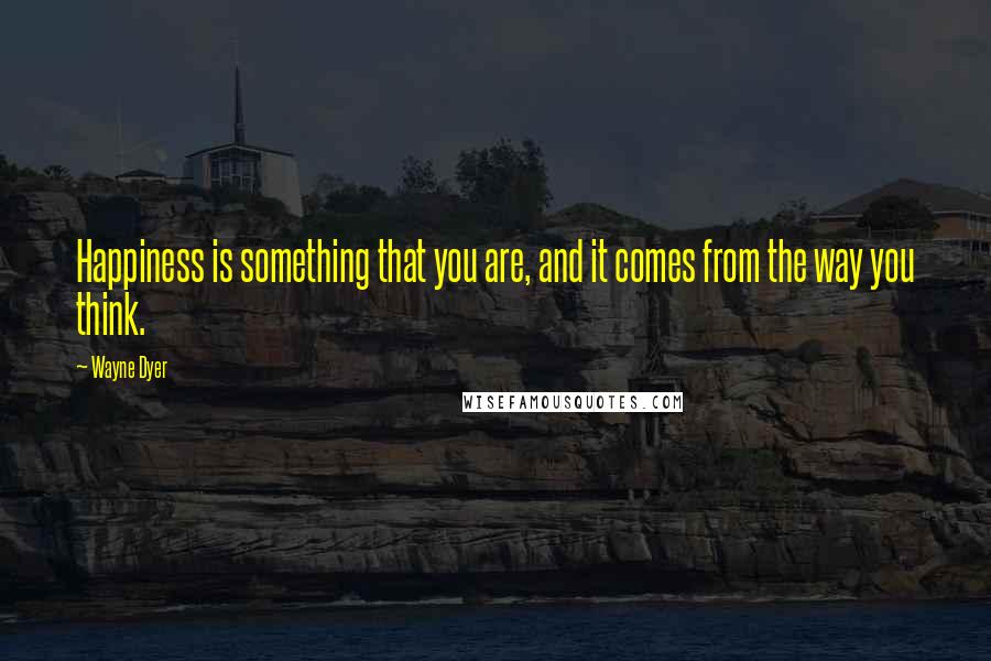 Wayne Dyer Quotes: Happiness is something that you are, and it comes from the way you think.