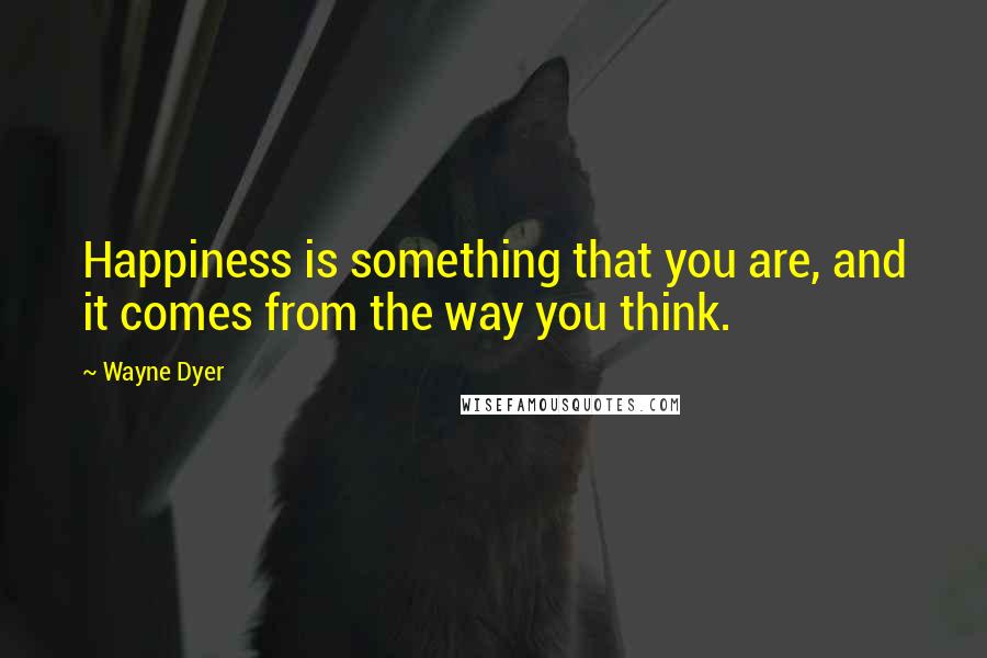 Wayne Dyer Quotes: Happiness is something that you are, and it comes from the way you think.