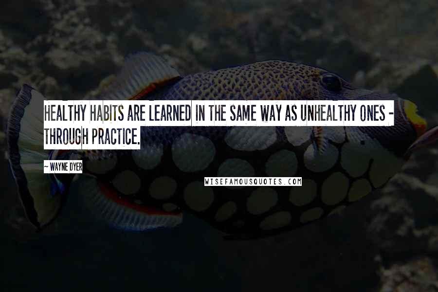 Wayne Dyer Quotes: Healthy habits are learned in the same way as unhealthy ones - through practice.