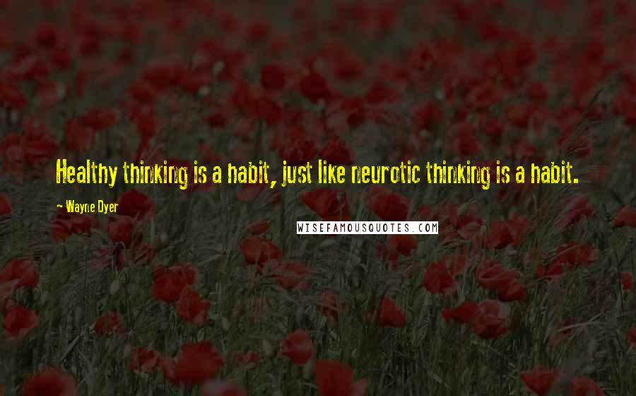 Wayne Dyer Quotes: Healthy thinking is a habit, just like neurotic thinking is a habit.