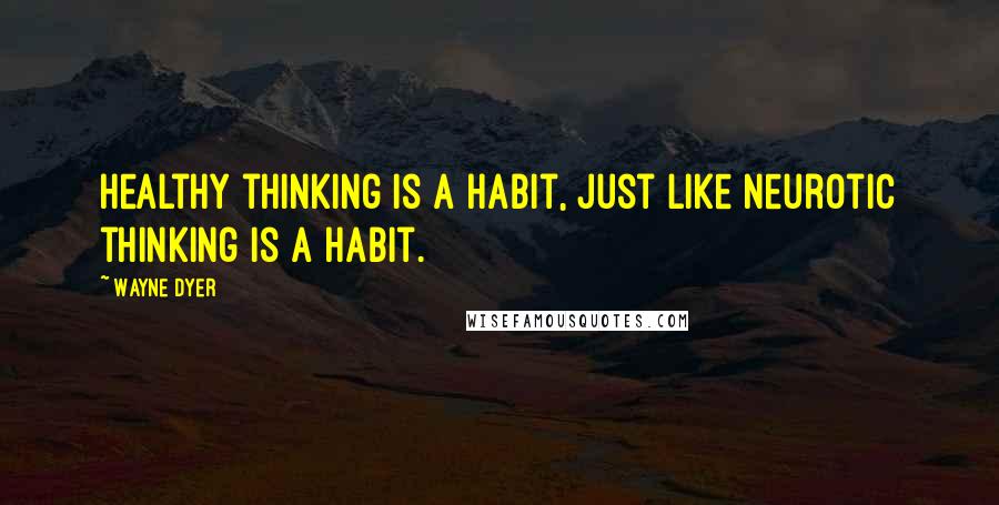 Wayne Dyer Quotes: Healthy thinking is a habit, just like neurotic thinking is a habit.