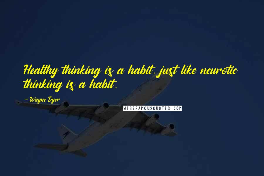 Wayne Dyer Quotes: Healthy thinking is a habit, just like neurotic thinking is a habit.