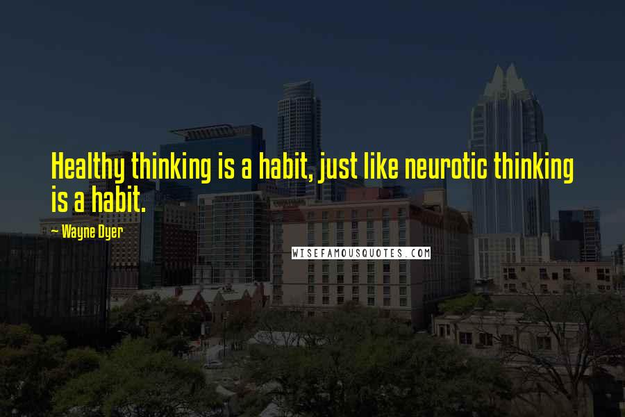 Wayne Dyer Quotes: Healthy thinking is a habit, just like neurotic thinking is a habit.