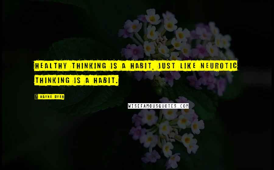 Wayne Dyer Quotes: Healthy thinking is a habit, just like neurotic thinking is a habit.