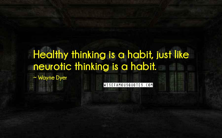 Wayne Dyer Quotes: Healthy thinking is a habit, just like neurotic thinking is a habit.