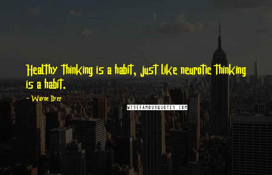 Wayne Dyer Quotes: Healthy thinking is a habit, just like neurotic thinking is a habit.