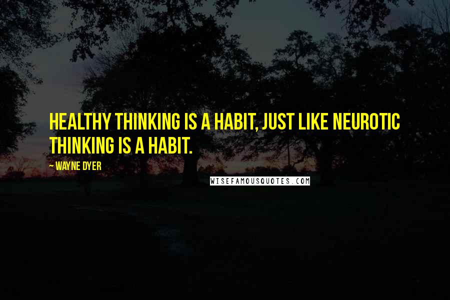 Wayne Dyer Quotes: Healthy thinking is a habit, just like neurotic thinking is a habit.