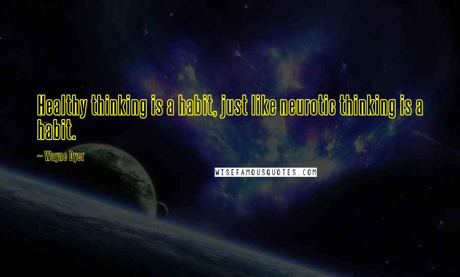 Wayne Dyer Quotes: Healthy thinking is a habit, just like neurotic thinking is a habit.