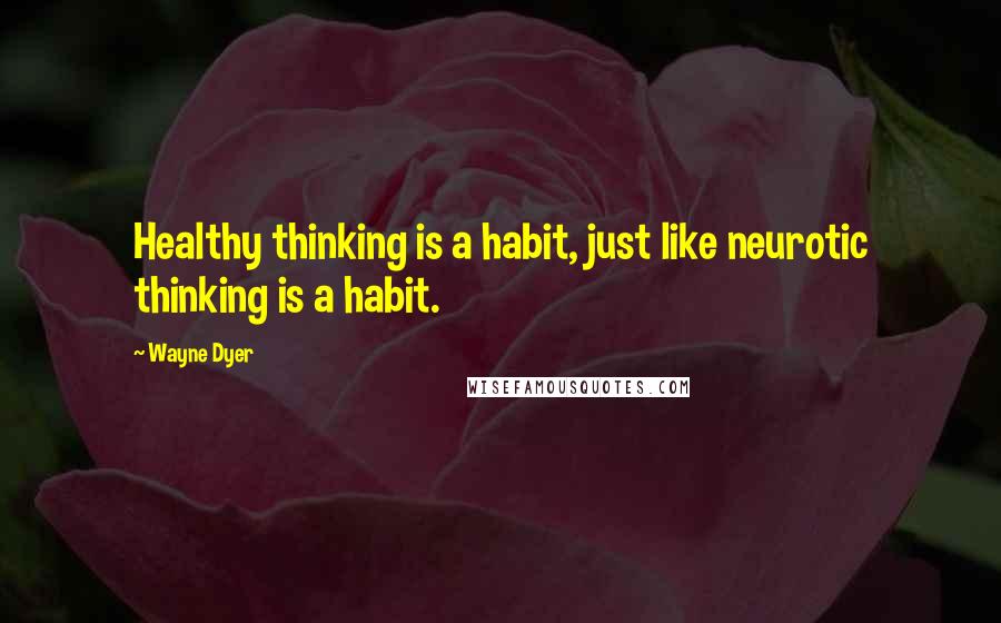 Wayne Dyer Quotes: Healthy thinking is a habit, just like neurotic thinking is a habit.