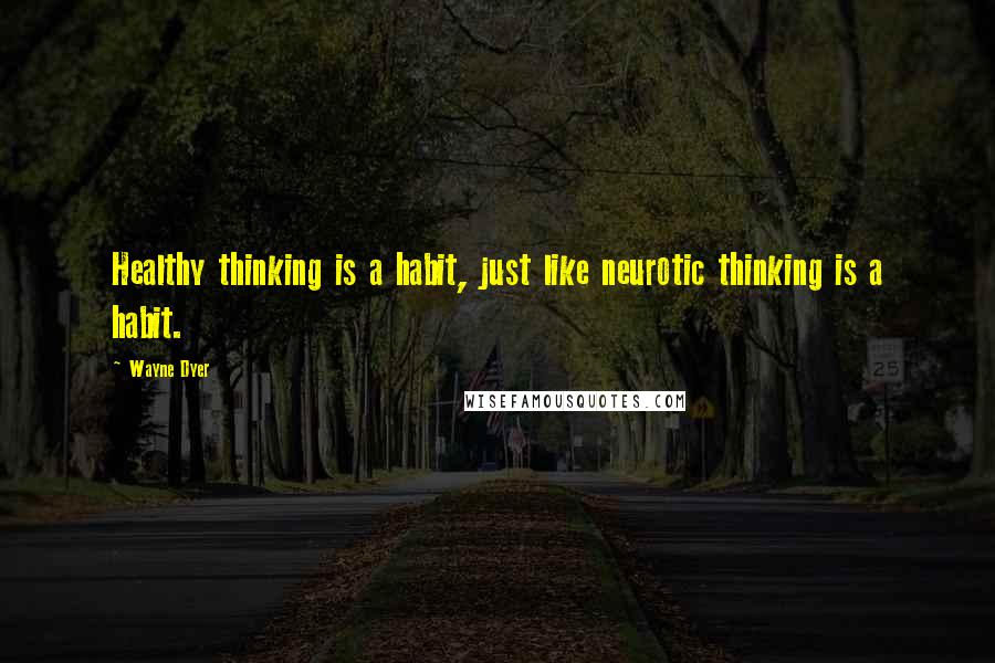 Wayne Dyer Quotes: Healthy thinking is a habit, just like neurotic thinking is a habit.