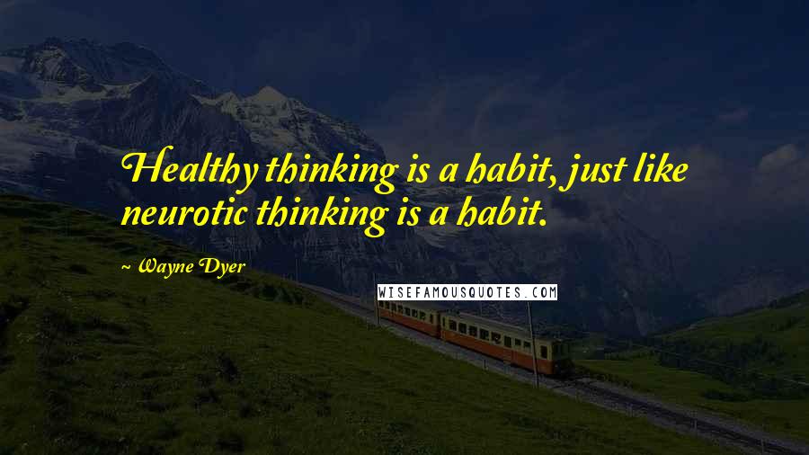 Wayne Dyer Quotes: Healthy thinking is a habit, just like neurotic thinking is a habit.