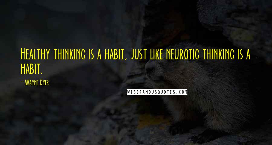 Wayne Dyer Quotes: Healthy thinking is a habit, just like neurotic thinking is a habit.