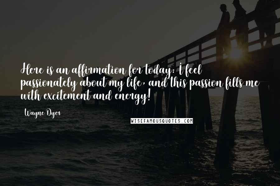 Wayne Dyer Quotes: Here is an affirmation for today: I feel passionately about my life, and this passion fills me with excitement and energy!