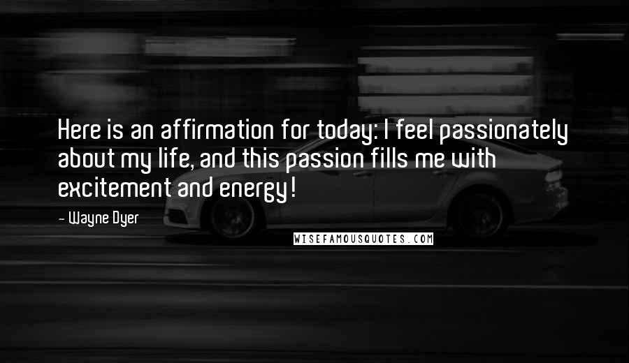 Wayne Dyer Quotes: Here is an affirmation for today: I feel passionately about my life, and this passion fills me with excitement and energy!