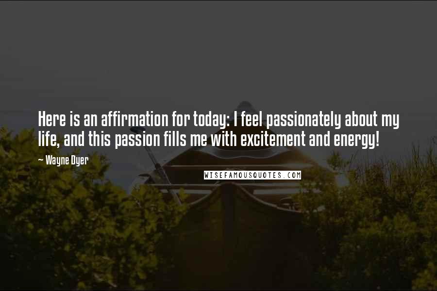 Wayne Dyer Quotes: Here is an affirmation for today: I feel passionately about my life, and this passion fills me with excitement and energy!