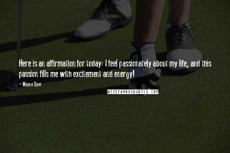 Wayne Dyer Quotes: Here is an affirmation for today: I feel passionately about my life, and this passion fills me with excitement and energy!