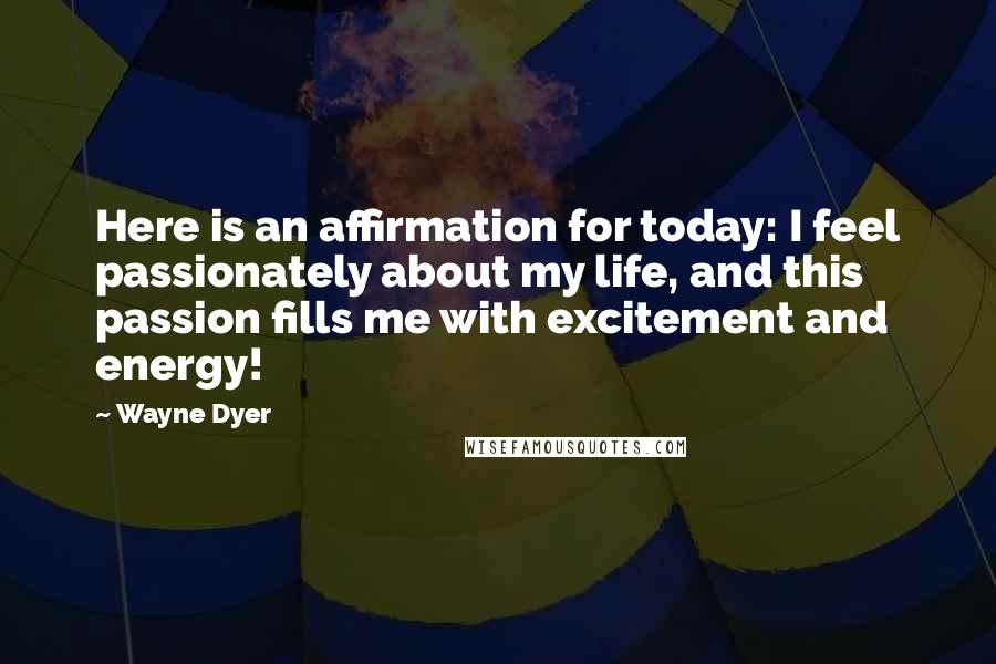 Wayne Dyer Quotes: Here is an affirmation for today: I feel passionately about my life, and this passion fills me with excitement and energy!