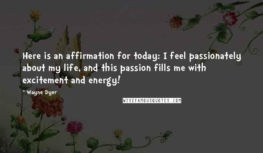 Wayne Dyer Quotes: Here is an affirmation for today: I feel passionately about my life, and this passion fills me with excitement and energy!