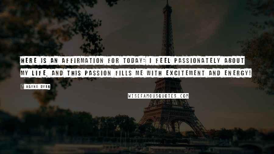 Wayne Dyer Quotes: Here is an affirmation for today: I feel passionately about my life, and this passion fills me with excitement and energy!