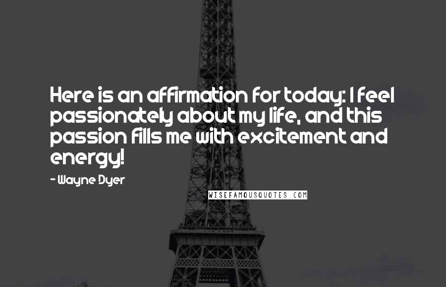 Wayne Dyer Quotes: Here is an affirmation for today: I feel passionately about my life, and this passion fills me with excitement and energy!