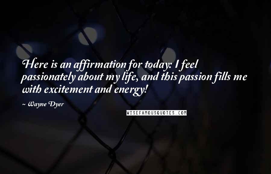 Wayne Dyer Quotes: Here is an affirmation for today: I feel passionately about my life, and this passion fills me with excitement and energy!