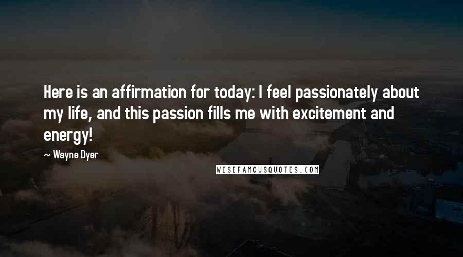 Wayne Dyer Quotes: Here is an affirmation for today: I feel passionately about my life, and this passion fills me with excitement and energy!