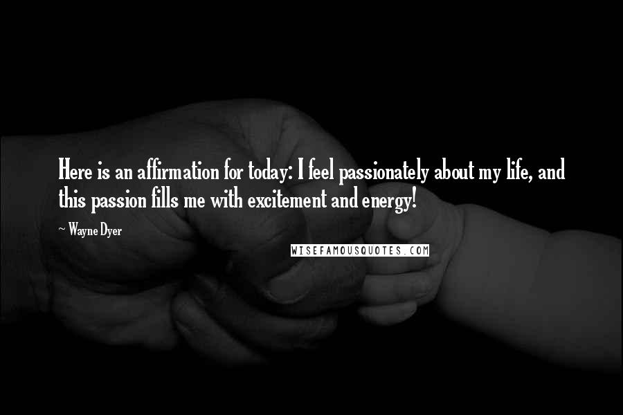 Wayne Dyer Quotes: Here is an affirmation for today: I feel passionately about my life, and this passion fills me with excitement and energy!