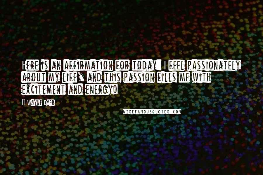 Wayne Dyer Quotes: Here is an affirmation for today: I feel passionately about my life, and this passion fills me with excitement and energy!