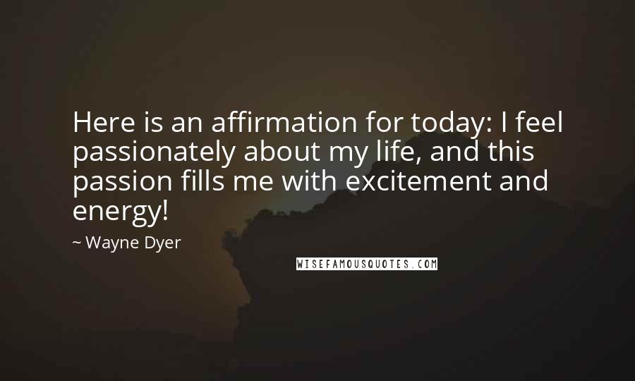 Wayne Dyer Quotes: Here is an affirmation for today: I feel passionately about my life, and this passion fills me with excitement and energy!