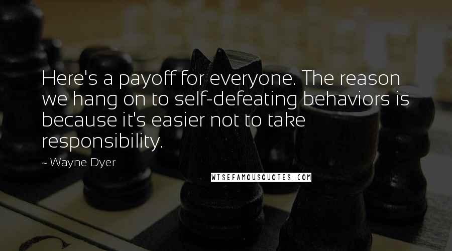 Wayne Dyer Quotes: Here's a payoff for everyone. The reason we hang on to self-defeating behaviors is because it's easier not to take responsibility.